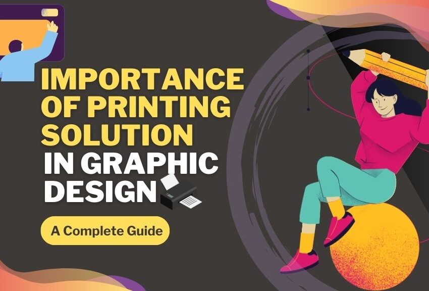 The Importance of Printing Solutions in Graphic Design: A Complete Guide